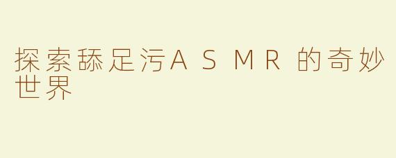 探索舔足污ASMR的奇妙世界
