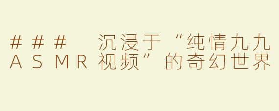 ### 沉浸于“纯情九九ASMR视频”的奇幻世界