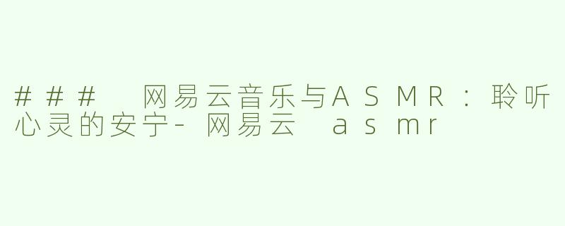 ### 网易云音乐与ASMR：聆听心灵的安宁-网易云 asmr