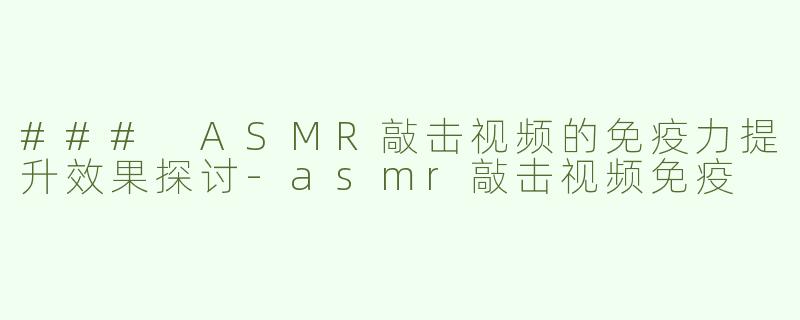 ### ASMR敲击视频的免疫力提升效果探讨-asmr敲击视频免疫
