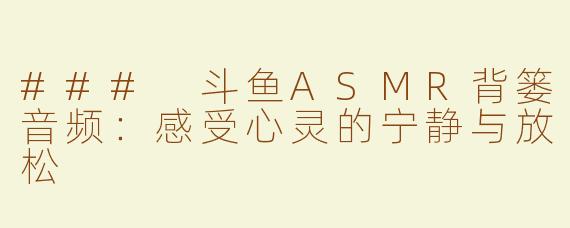 ### 斗鱼ASMR背篓音频：感受心灵的宁静与放松
