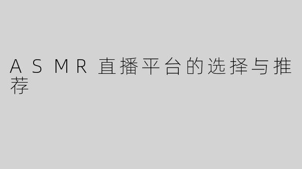 ASMR直播平台的选择与推荐