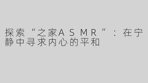 探索“之家ASMR”：在宁静中寻求内心的平和