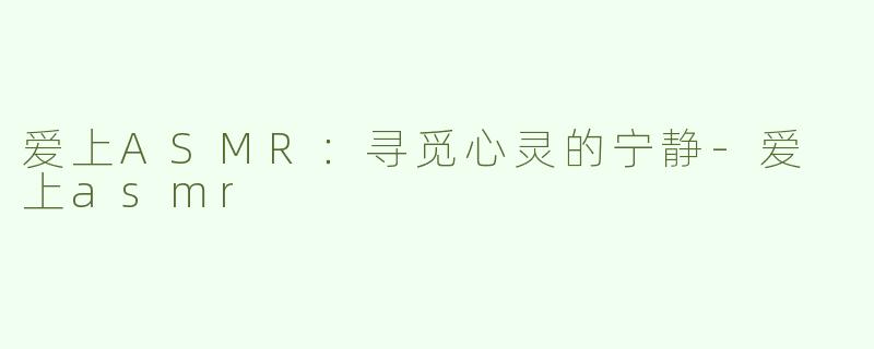 爱上ASMR：寻觅心灵的宁静-爱 上asmr
