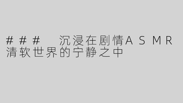 ### 沉浸在剧情ASMR清软世界的宁静之中