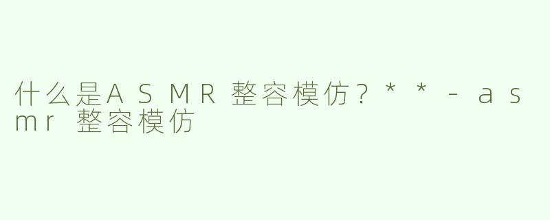 什么是ASMR整容模仿？**