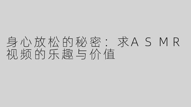 身心放松的秘密：求ASMR视频的乐趣与价值