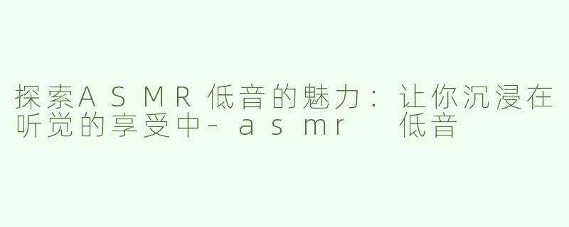 探索ASMR低音的魅力：让你沉浸在听觉的享受中-asmr 低音