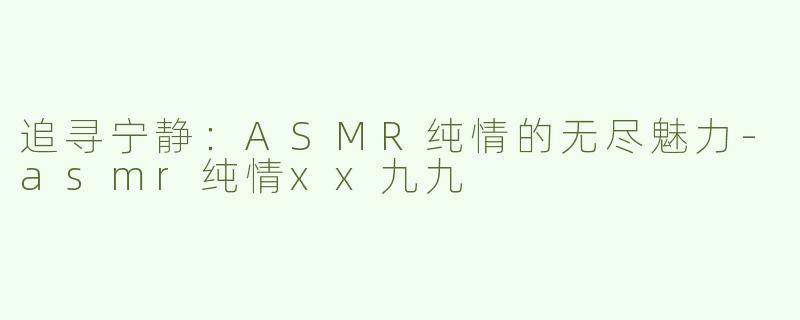 追寻宁静：ASMR纯情的无尽魅力-asmr纯情xx九九