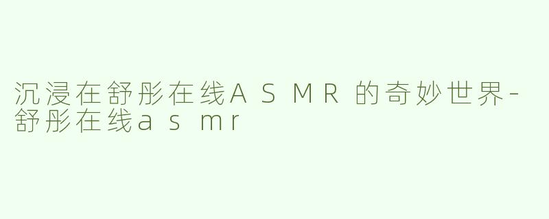 沉浸在舒彤在线ASMR的奇妙世界-舒彤在线asmr