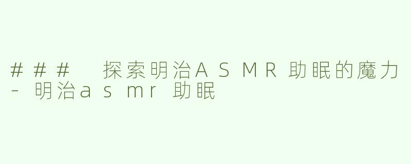 ### 探索明治ASMR助眠的魔力-明治asmr助眠