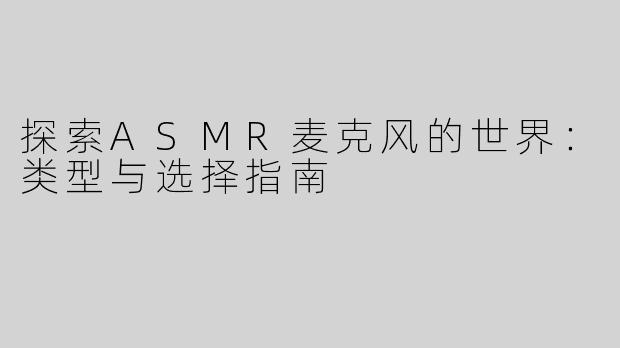 探索ASMR麦克风的世界：类型与选择指南