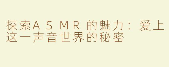 探索ASMR的魅力：爱上这一声音世界的秘密