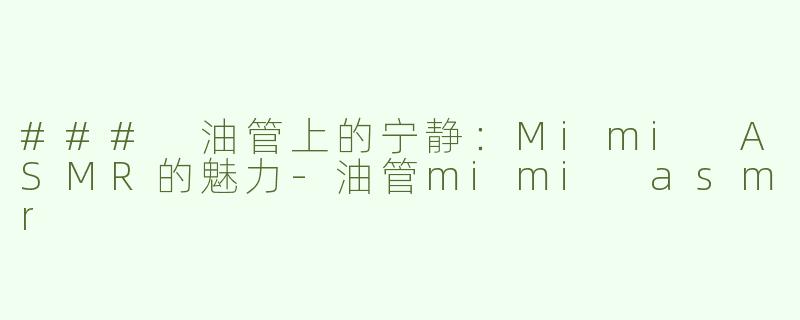 ### 油管上的宁静：Mimi ASMR的魅力-油管mimi asmr