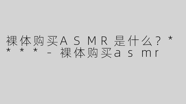 裸体购买ASMR是什么？****