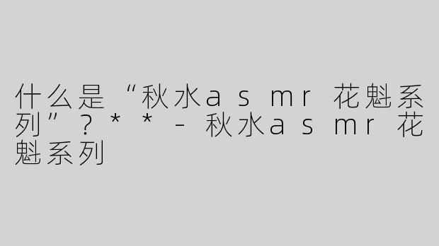 什么是“秋水asmr花魁系列”？**