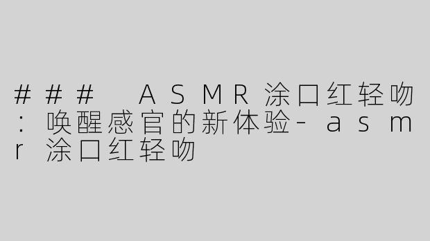 ### ASMR涂口红轻吻：唤醒感官的新体验-asmr涂口红轻吻