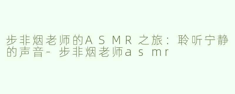 步非烟老师的ASMR之旅：聆听宁静的声音-步非烟老师asmr
