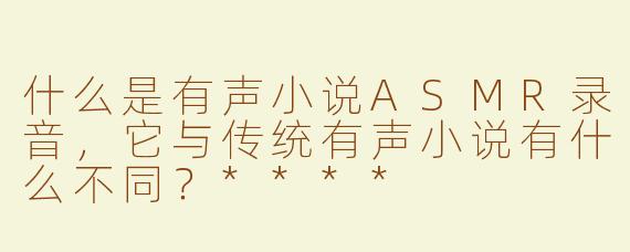 什么是有声小说ASMR录音，它与传统有声小说有什么不同？****