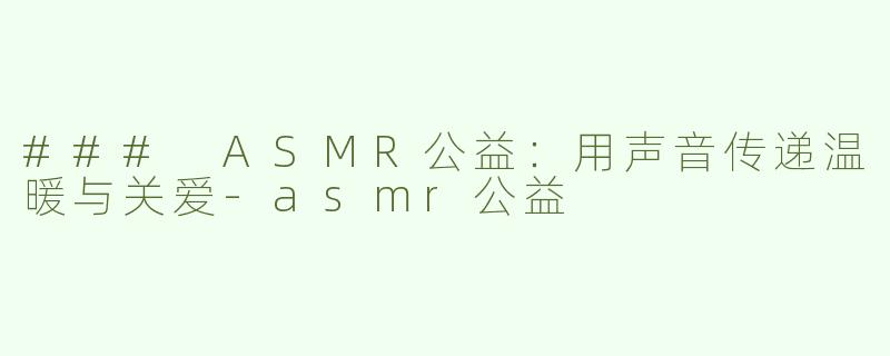### ASMR公益：用声音传递温暖与关爱-asmr公益