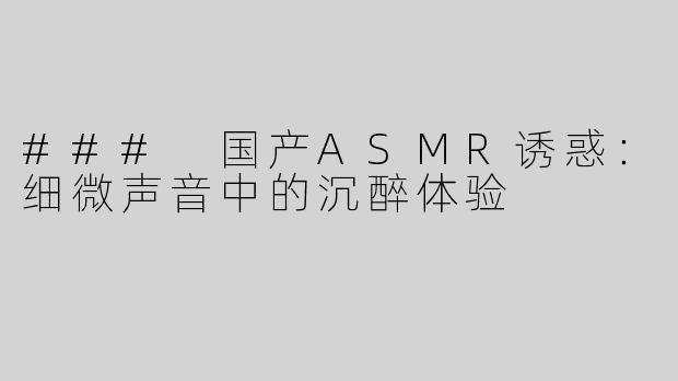 ### 国产ASMR诱惑：细微声音中的沉醉体验