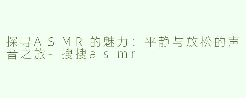 探寻ASMR的魅力：平静与放松的声音之旅-搜搜asmr