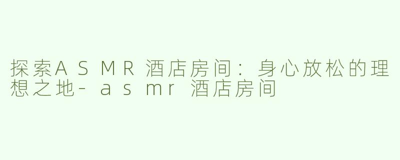 探索ASMR酒店房间：身心放松的理想之地-asmr酒店房间