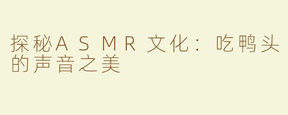 探秘ASMR文化：吃鸭头的声音之美