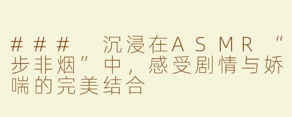 ### 沉浸在ASMR“步非烟”中，感受剧情与娇喘的完美结合