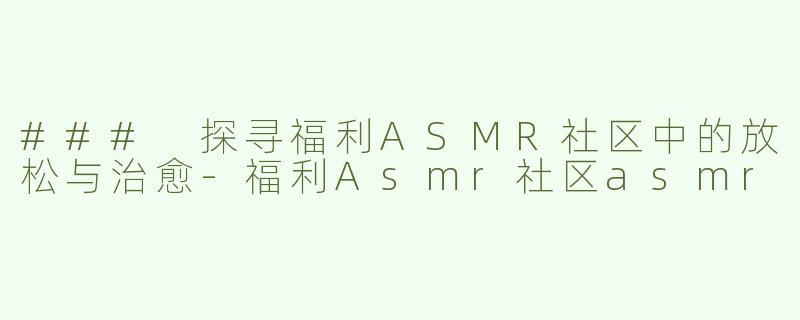 ### 探寻福利ASMR社区中的放松与治愈