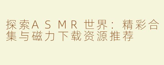 探索ASMR世界：精彩合集与磁力下载资源推荐