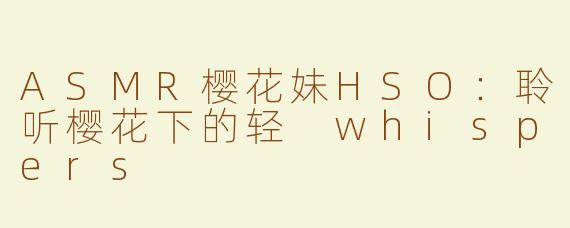 ASMR樱花妹HSO：聆听樱花下的轻 whispers