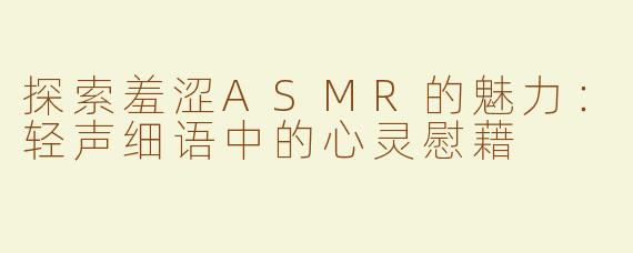 探索羞涩ASMR的魅力：轻声细语中的心灵慰藉