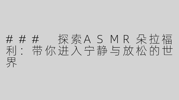 ### 探索ASMR朵拉福利：带你进入宁静与放松的世界