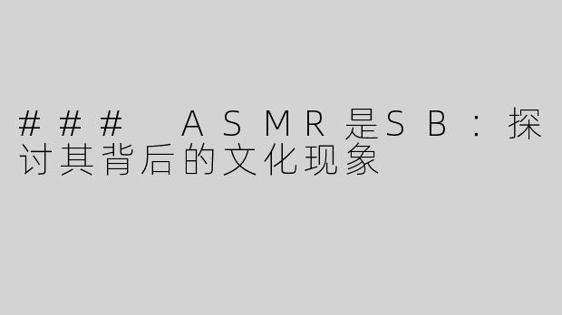 ### ASMR是SB：探讨其背后的文化现象