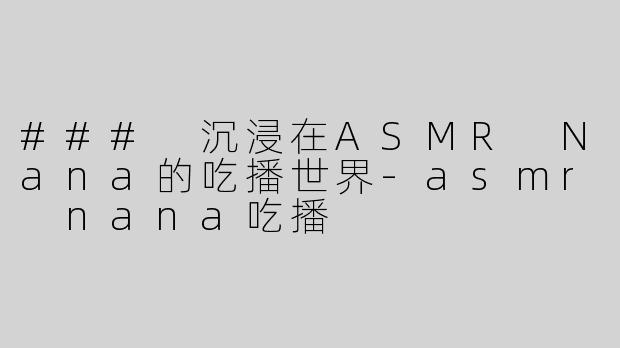 ### 沉浸在ASMR Nana的吃播世界
