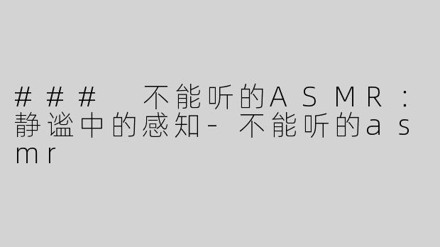 ### 不能听的ASMR：静谧中的感知