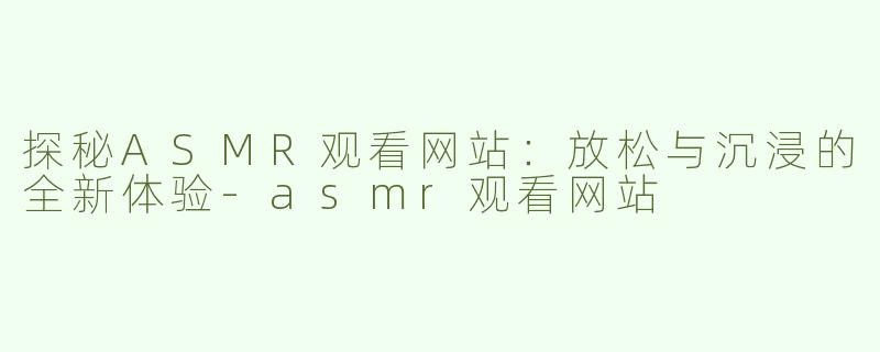 探秘ASMR观看网站：放松与沉浸的全新体验