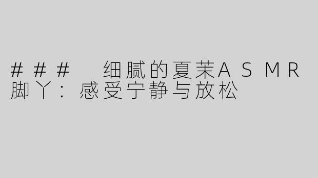 ### 细腻的夏茉ASMR脚丫：感受宁静与放松