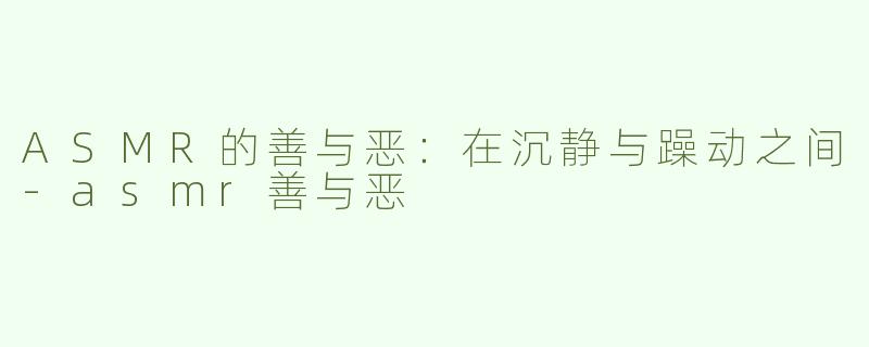 ASMR的善与恶：在沉静与躁动之间-asmr善与恶