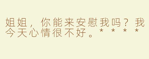 姐姐，你能来安慰我吗？我今天心情很不好。****