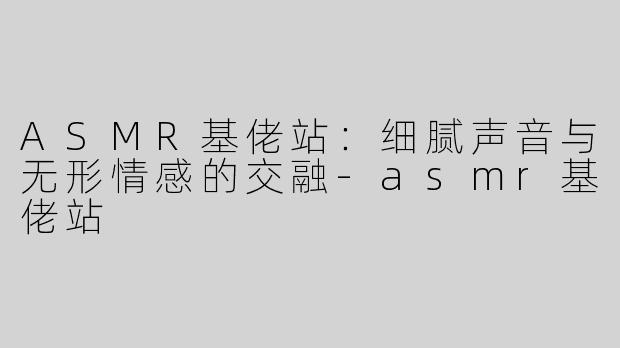 ASMR基佬站：细腻声音与无形情感的交融-asmr基佬站