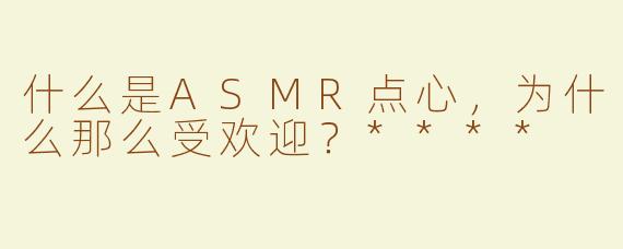 什么是ASMR点心，为什么那么受欢迎？****