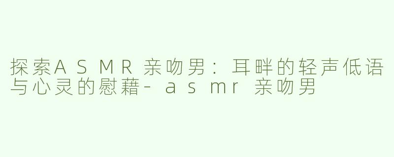 探索ASMR亲吻男：耳畔的轻声低语与心灵的慰藉
