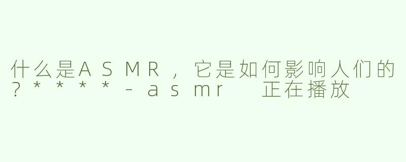 什么是ASMR，它是如何影响人们的？****-asmr 正在播放