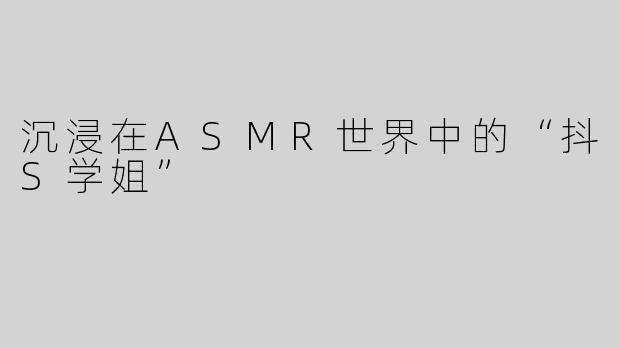 沉浸在ASMR世界中的“抖S学姐”