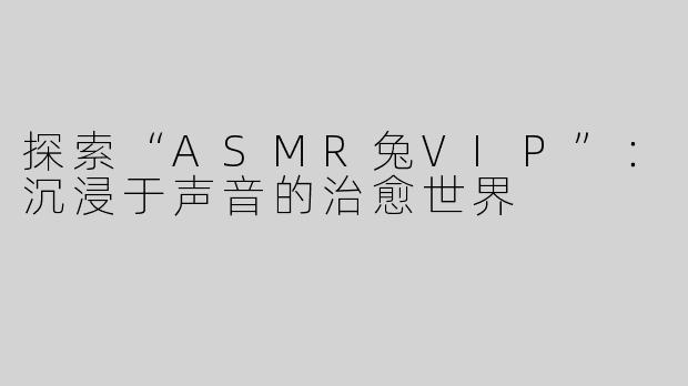 探索“ASMR兔VIP”：沉浸于声音的治愈世界