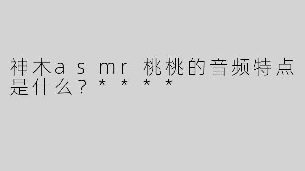 神木asmr桃桃的音频特点是什么？****