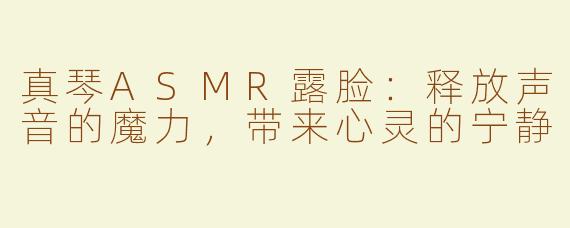 真琴ASMR露脸：释放声音的魔力，带来心灵的宁静