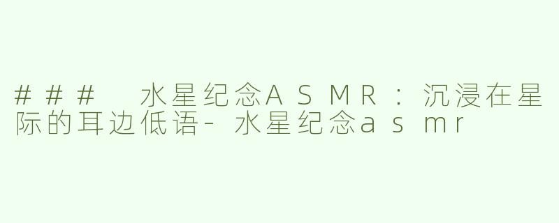 ### 水星纪念ASMR：沉浸在星际的耳边低语-水星纪念asmr